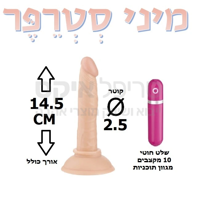 מיני סטרפר - ויברטור קטן ודק שניתן לחבר גם אל רצועות או סטרפ און, גם לחדירה אנאלית. עשוי סיליקון מדיקל גרייד ריאליסטי שמזכיר במרקמו עור אדם. 10 תוכניות ומקצבי רטט שונים לבחירה ע"י שלט נפרד, הניתן לניתוק. המוצר עובד על 2 סוללות AAA. למוצר בסיס וואקום המאפשר חיבור הויברטור למשטחים שונים (קיר, רגל של מיטה וכד') וכך מאפשר חדירה גם ללא החזקת המוצר פיזית. שנה אחריות רק אצלנו!